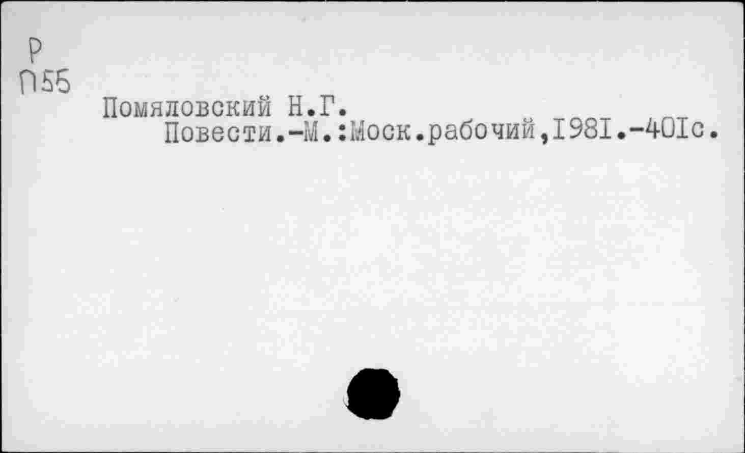 ﻿П55
Помяловский Н<
Повести.Ч
Г.
.:Моск.рабочий,1981.
-401с.